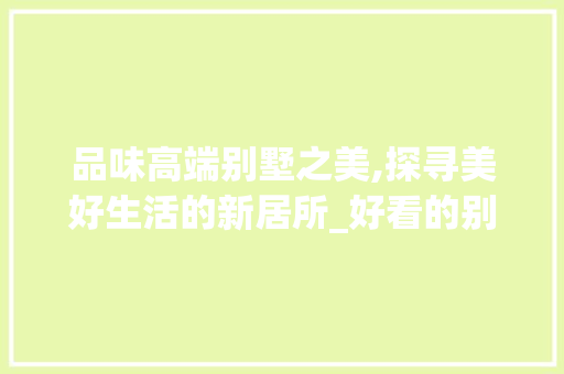 品味高端别墅之美,探寻美好生活的新居所_好看的别墅图片 装修知识