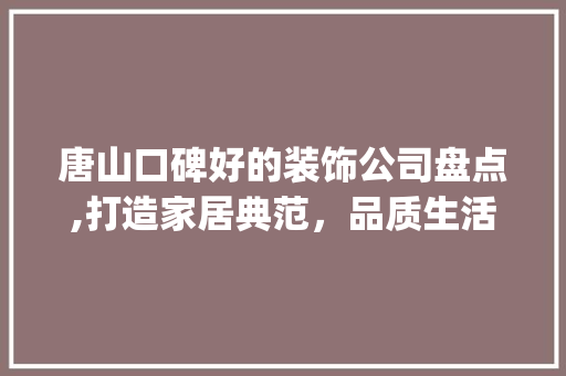 唐山口碑好的装饰公司盘点,打造家居典范，品质生活从这里开始_唐山口碑好的装饰公司 家居设计
