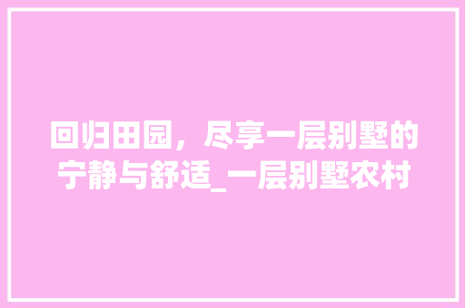 回归田园，尽享一层别墅的宁静与舒适_一层别墅农村一层别墅 买房须知