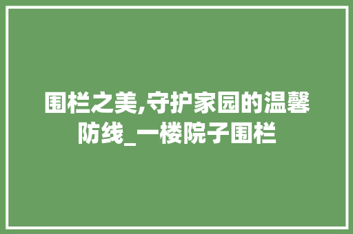 围栏之美,守护家园的温馨防线_一楼院子围栏 家居装饰