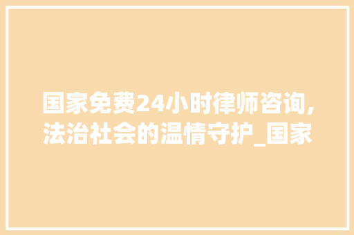国家免费24小时律师咨询,法治社会的温情守护_国家免费24小时律师咨询 二手房
