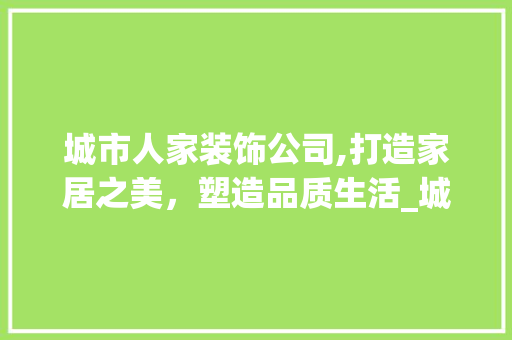 城市人家装饰公司,打造家居之美，塑造品质生活_城市人家装饰公司地址 买房须知
