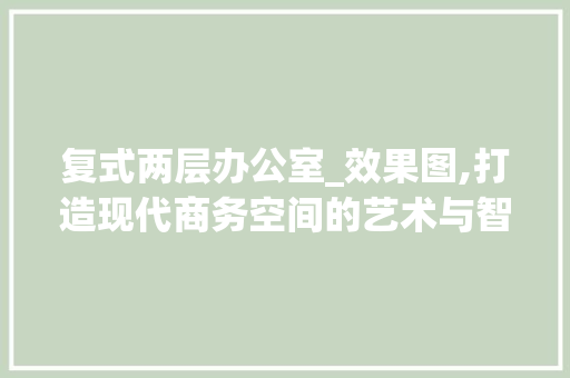 复式两层办公室_效果图,打造现代商务空间的艺术与智慧_复式两层办公室_效果图 二手房
