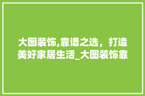 大图装饰,靠谱之选，打造美好家居生活_大图装饰靠谱么 二手房
