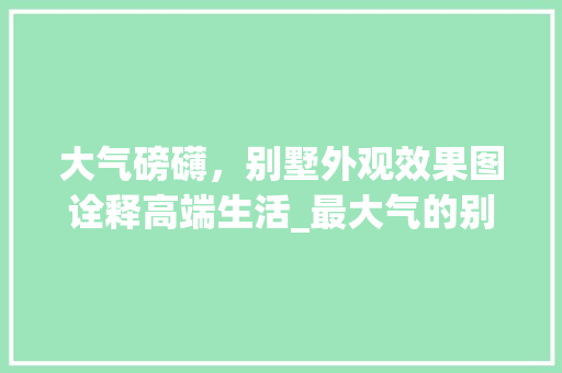 大气磅礴，别墅外观效果图诠释高端生活_最大气的别墅外观效果图 买房须知