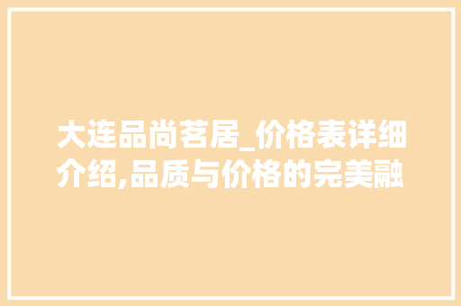 大连品尚茗居_价格表详细介绍,品质与价格的完美融合_大连品尚茗居_价格表 买房须知