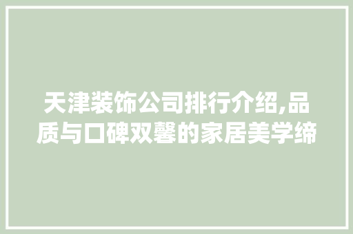 天津装饰公司排行介绍,品质与口碑双馨的家居美学缔造者_天津装饰公司排行