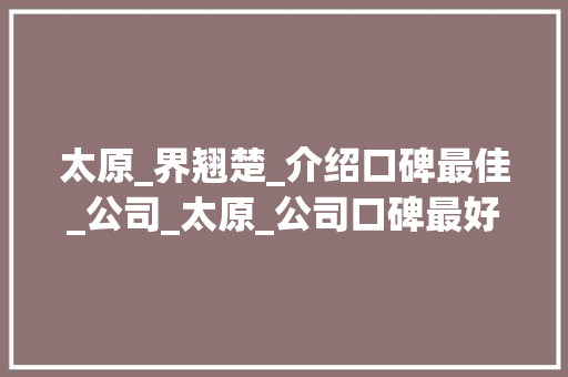 太原_界翘楚_介绍口碑最佳_公司_太原_公司口碑最好的是哪家