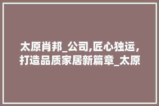 太原肖邦_公司,匠心独运，打造品质家居新篇章_太原肖邦_公司