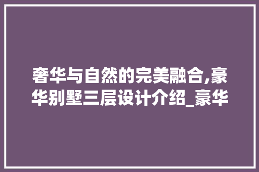 奢华与自然的完美融合,豪华别墅三层设计介绍_豪华别墅三层设计图效果图