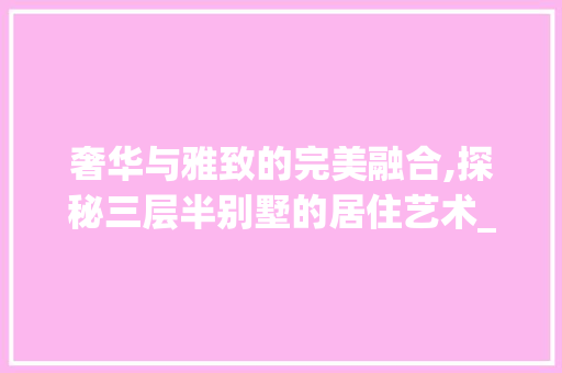奢华与雅致的完美融合,探秘三层半别墅的居住艺术_豪华三层半别墅图片