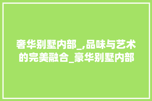 奢华别墅内部_,品味与艺术的完美融合_豪华别墅内部_图片
