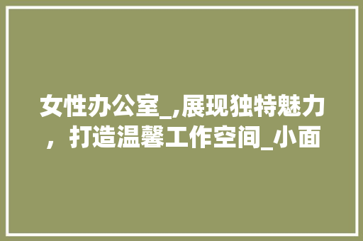 女性办公室_,展现独特魅力，打造温馨工作空间_小面积老板办公室_效果图女性