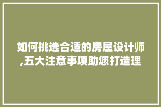 如何挑选合适的房屋设计师,五大注意事项助您打造理想家园_找房屋设计师要注意事项