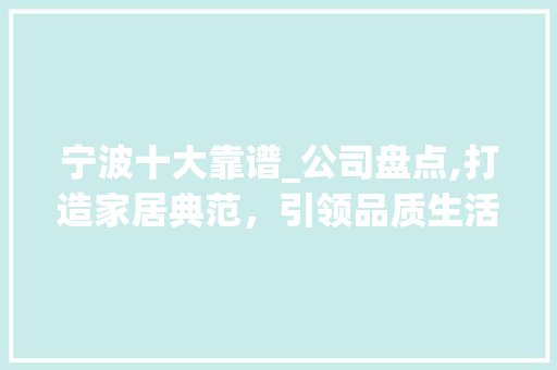 宁波十大靠谱_公司盘点,打造家居典范，引领品质生活_宁波十大靠谱_公司