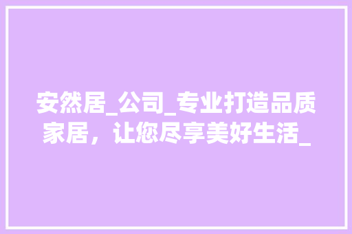 安然居_公司_专业打造品质家居，让您尽享美好生活_安然居_公司电话