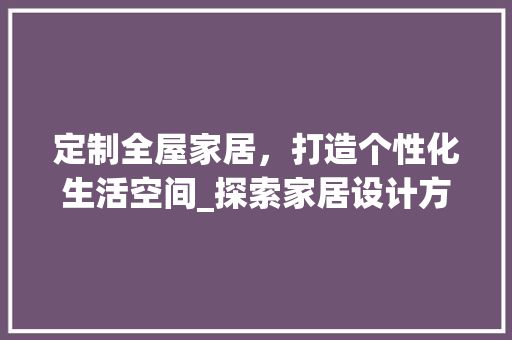 定制全屋家居，打造个性化生活空间_探索家居设计方法的艺术与科学_定制全屋家居个性化设计方法