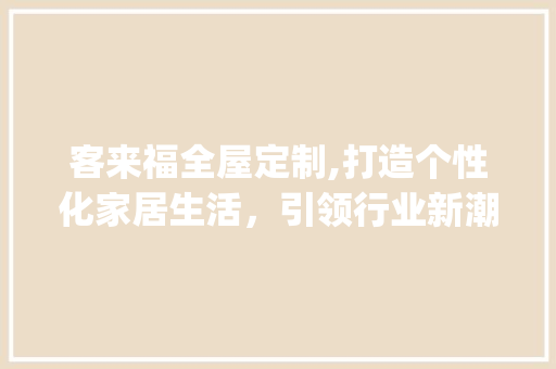 客来福全屋定制,打造个性化家居生活，引领行业新潮流_客来福全屋定制