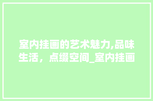 室内挂画的艺术魅力,品味生活，点缀空间_室内挂画效果图大全 家居装饰