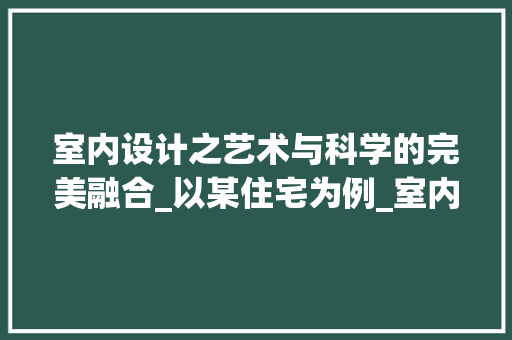 室内设计之艺术与科学的完美融合_以某住宅为例_室内设计设计说明范文 家居装饰