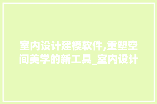 室内设计建模软件,重塑空间美学的新工具_室内设计建模软件 家居设计
