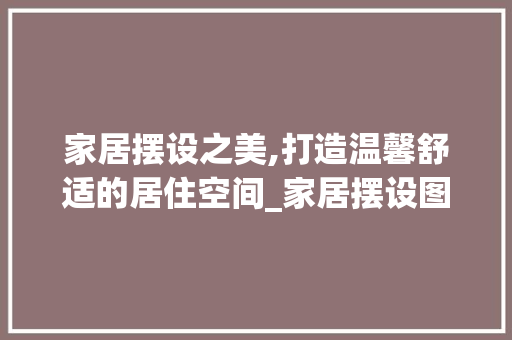 家居摆设之美,打造温馨舒适的居住空间_家居摆设图片大全 买房须知