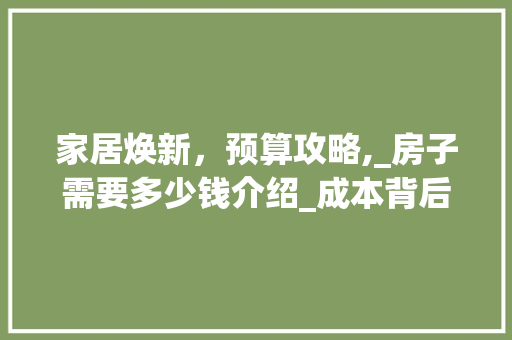 家居焕新，预算攻略,_房子需要多少钱介绍_成本背后的秘密_设计师_房子需要多少钱 买房须知