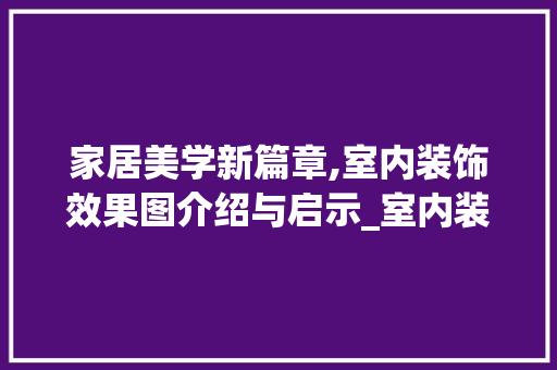 家居美学新篇章,室内装饰效果图介绍与启示_室内装饰效果图 买房须知