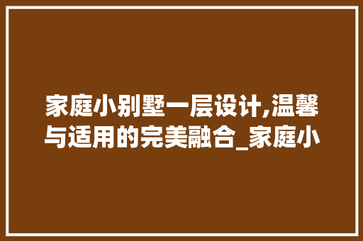 家庭小别墅一层设计,温馨与适用的完美融合_家庭小别墅图片大全一层 买房须知