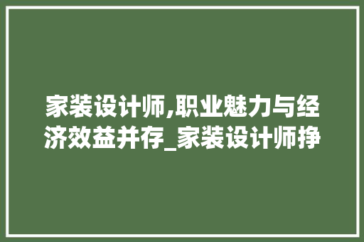 家装设计师,职业魅力与经济效益并存_家装设计师挣钱吗知乎