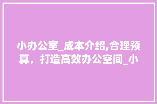 小办公室_成本介绍,合理预算，打造高效办公空间_小办公室_一般需要多少钱 家居设计