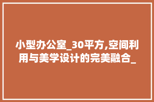 小型办公室_30平方,空间利用与美学设计的完美融合_小型办公室_30平方