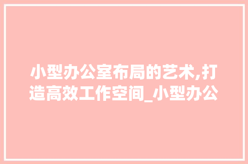 小型办公室布局的艺术,打造高效工作空间_小型办公室布置图比例 家居设计