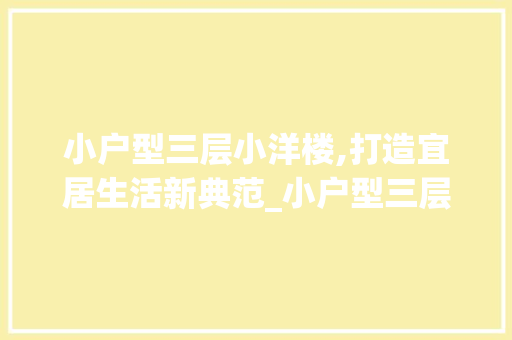 小户型三层小洋楼,打造宜居生活新典范_小户型三层小洋楼设计 二手房