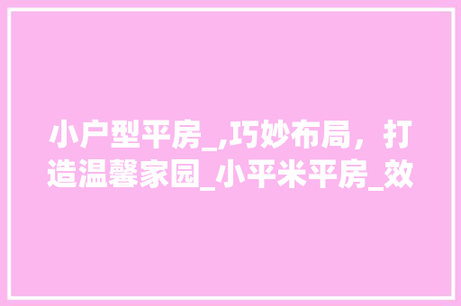 小户型平房_,巧妙布局，打造温馨家园_小平米平房_效果图 买房须知