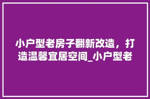 小户型老房子翻新改造，打造温馨宜居空间_小户型老房子翻新改造 装修知识