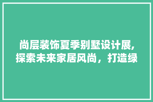 尚层装饰夏季别墅设计展,探索未来家居风尚，打造绿色生态家园_尚层装饰夏季别墅设计展 二手房