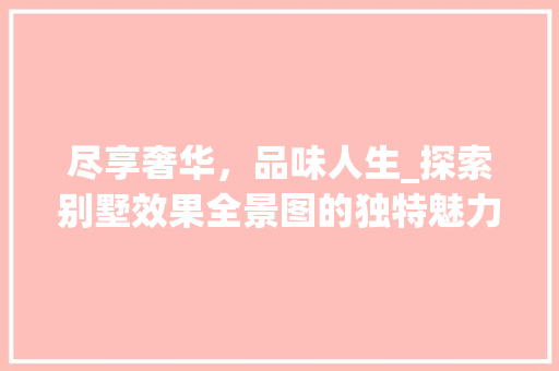 尽享奢华，品味人生_探索别墅效果全景图的独特魅力_别墅效果全景图 家居装饰