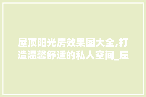 屋顶阳光房效果图大全,打造温馨舒适的私人空间_屋顶阳光房效果图大全