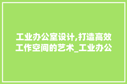工业办公室设计,打造高效工作空间的艺术_工业办公室设计师推荐