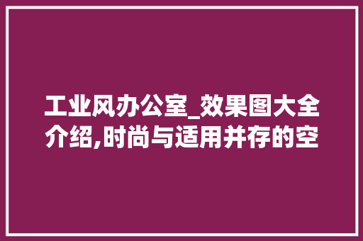 工业风办公室_效果图大全介绍,时尚与适用并存的空间美学_工业风办公室_效果图大全