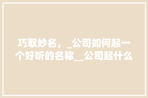 巧取妙名，_公司如何起一个好听的名称__公司起什么名字好