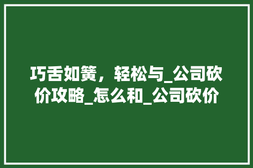 巧舌如簧，轻松与_公司砍价攻略_怎么和_公司砍价