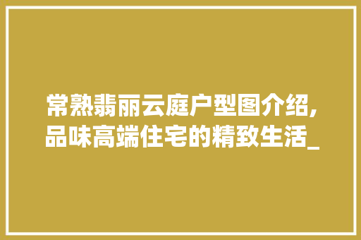 常熟翡丽云庭户型图介绍,品味高端住宅的精致生活_常熟翡丽云庭户型图