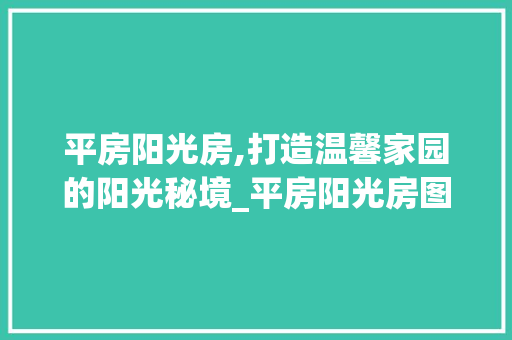 平房阳光房,打造温馨家园的阳光秘境_平房阳光房图片大全 装修知识