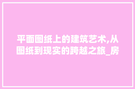 平面图纸上的建筑艺术,从图纸到现实的跨越之旅_房屋设计平面图纸怎么画