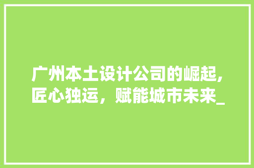 广州本土设计公司的崛起,匠心独运，赋能城市未来_广州本土设计公司 装修知识