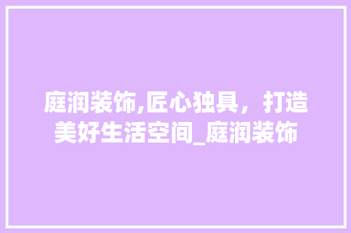 庭润装饰,匠心独具，打造美好生活空间_庭润装饰