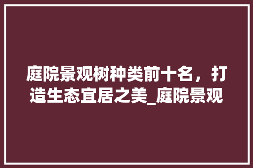庭院景观树种类前十名，打造生态宜居之美_庭院景观树种类前十名