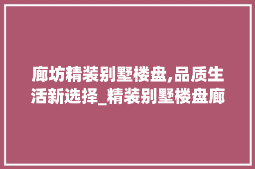廊坊精装别墅楼盘,品质生活新选择_精装别墅楼盘廊坊
